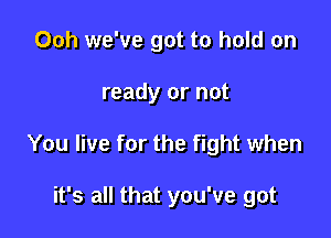 Ooh we've got to hold on

ready or not
You live for the fight when

it's all that you've got