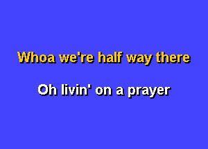 Whoa we're half way there

Oh livin' on a prayer