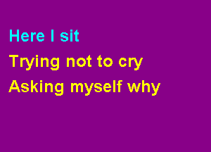 Here I sit
Trying not to cry

Asking myself why