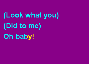 (Look what you)
(Did to me)

Oh baby!