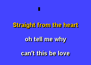 Straight from the heart

oh tell me why

can't this be love