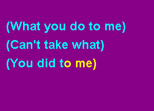 (What you do to me)
(Can't take what)

(You did to me)