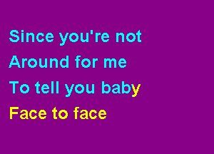 Since you're not
Around for me

To tell you baby
Face to face