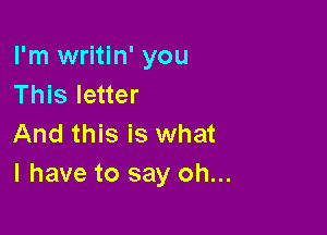 I'm writin' you
This letter

And this is what
I have to say oh...