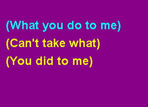 (What you do to me)
(Can't take what)

(You did to me)