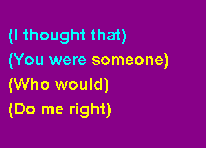 (I thought that)
(You were someone)

(Who would)
(Do me right)