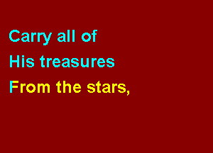 Carry all of
His treasures

From the stars,