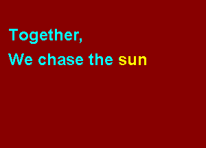 Together,
We chase the sun