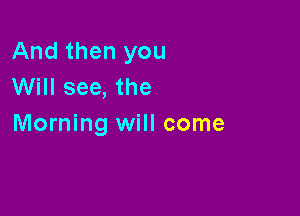 And then you
Will see, the

Morning will come