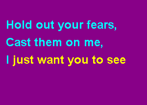 Hold out your fears,
Cast them on me,

I just want you to see