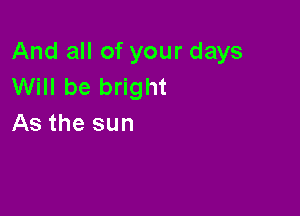 And all of your days
Will be bright

As the sun