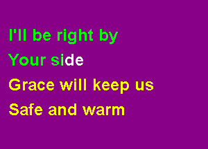 I'll be right by
Your side

Grace will keep us
Safe and warm