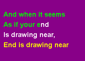 And when it seems
As if your end

Is drawing near,
End is drawing near