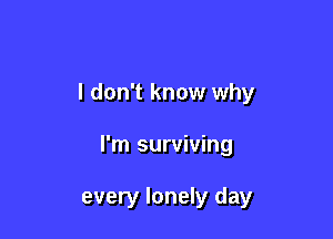 I don't know why

I'm surviving

every lonely day