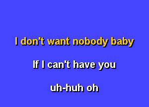 I don't want nobody baby

If I can't have you

uh-huh oh