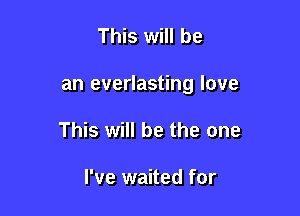 This will be

an everlasting love

This will be the one

I've waited for