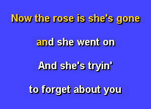 Now the rose is she's gone
and she went on

And she's tryin'

to forget about you