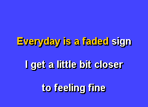 Everyday is a faded sign

I get a little bit closer

to feeling fine