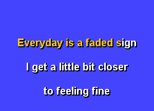 Everyday is a faded sign

I get a little bit closer

to feeling fine