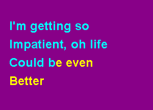 I'm getting so
Impatient, oh life

Could be even
Better