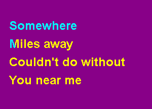 Somewhere
Miles away

Couldn't do without
You near me