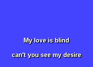 My love is blind

can't you see my desire