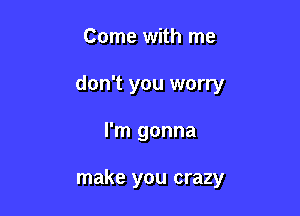 Come with me

don't you worry

I'm gonna

make you crazy