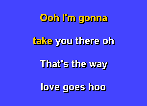 Ooh I'm gonna

take you there oh

That's the way

love goes hoo