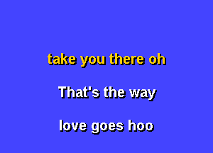 take you there oh

That's the way

love goes hoo