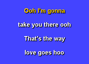 Ooh I'm gonna

take you there ooh

That's the way

love goes hoo