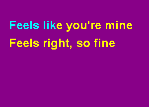 Feels like you're mine
Feels right, so fine