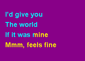 I'd give you
The world

If it was mine
Mmm, feels fine