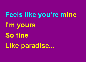 Feels like you're mine
I'm yours

So fine
Like paradise...