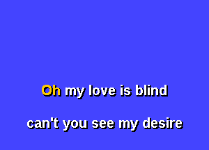 Oh my love is blind

can't you see my desire