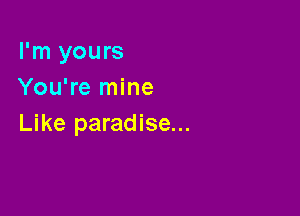 I'm yours
You're mine

Like paradise...