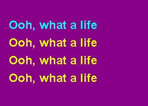 Ooh, what a life
Ooh, what a life

Ooh, what a life
Ooh, what a life