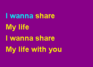I wanna share
My life

I wanna share
My life with you