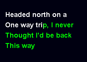 Headed north on a
One way trip, I never

Thought I'd be back
This way