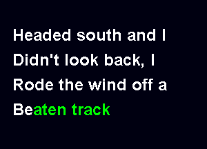 Headed south and I
Didn't look back, I

Rode the wind off a
Beaten track