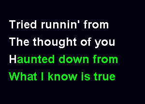 Tried runnin' from
Thethoughtofyou

Haunted down from
What I know is true
