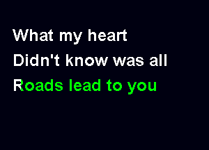 What my heart
Didn't know was all

Roads lead to you