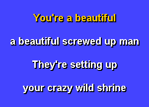 You're a beautiful
a beautiful screwed up man

They're setting up

your crazy wild shrine