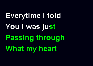 Everytime I told
You I was just

Passing through
What my heart