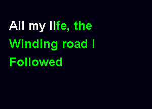 All my life, the
Winding road I

Followed