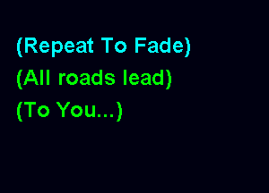 (Repeat To Fade)
(All roads lead)

(To You...)