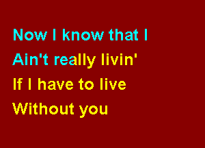 Now I know that I
Ain't really livin'

If I have to live
Without you