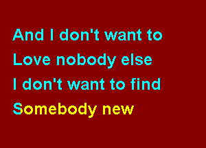 And I don't want to
Love nobody else

I don't want to find
Somebody new