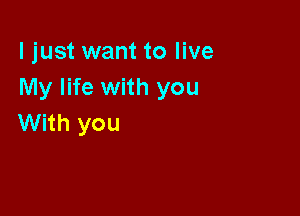 ljust want to live
My life with you

With you