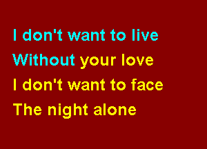 I don't want to live
Without your love

I don't want to face
The night alone