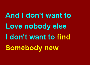 And I don't want to
Love nobody else

I don't want to find
Somebody new